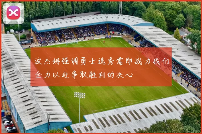 波杰姆强调勇士选秀需即战力我们全力以赴争取胜利的决心