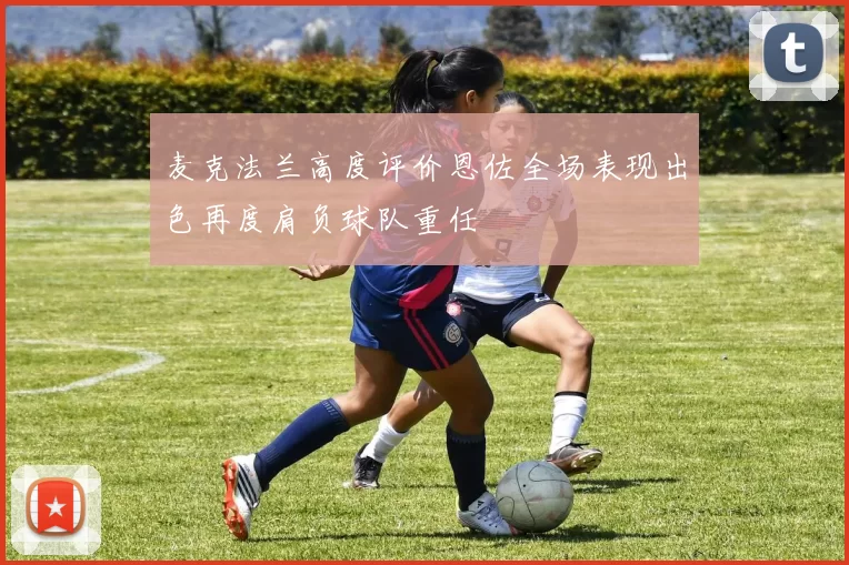 麦克法兰高度评价恩佐全场表现出色再度肩负球队重任