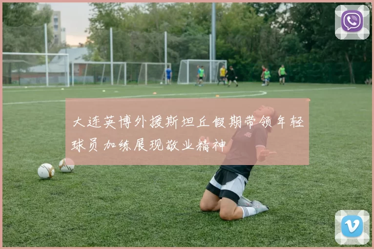 大连英博外援斯坦丘假期带领年轻球员加练展现敬业精神