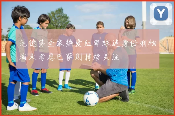 范德芬全家热爱红军球迷身份利物浦未考虑巴萨则持续关注