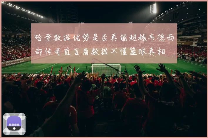 哈登数据优势是否真能超越韦德西部传奇直言看数据不懂篮球真相