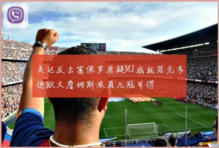 美记反击富保罗质疑MJ成就若无韦德欧文詹姆斯浓眉几冠可得