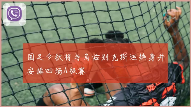 国足今秋将与乌兹别克斯坦热身并安排四场A级赛