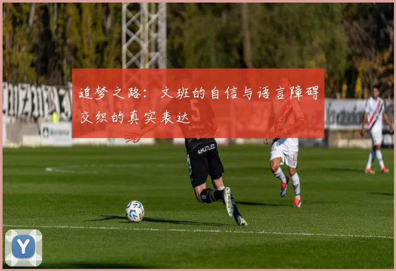 追梦之路：文班的自信与语言障碍交织的真实表达