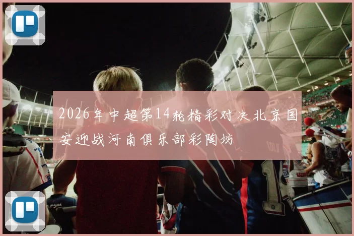 2026年中超第14轮精彩对决北京国安迎战河南俱乐部彩陶坊