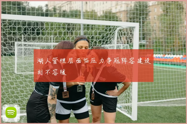 湖人管理层面临压力争冠阵容建设刻不容缓