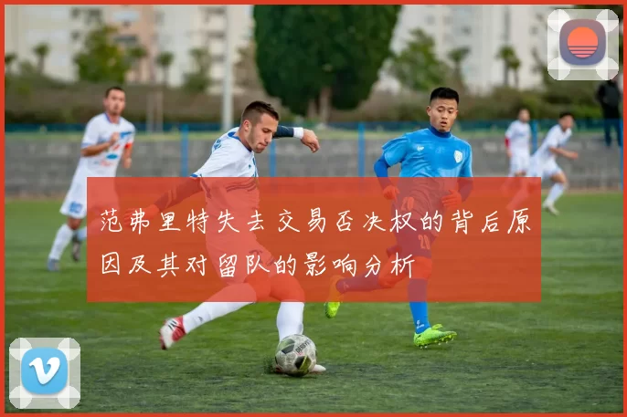 范弗里特失去交易否决权的背后原因及其对留队的影响分析