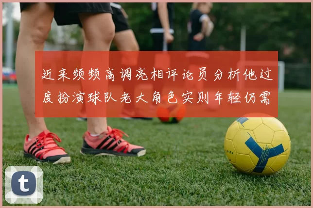 近来频频高调亮相评论员分析他过度扮演球队老大角色实则年轻仍需成长