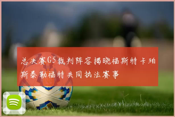 总决赛G5裁判阵容揭晓福斯特卡珀斯泰勒福特共同执法赛事